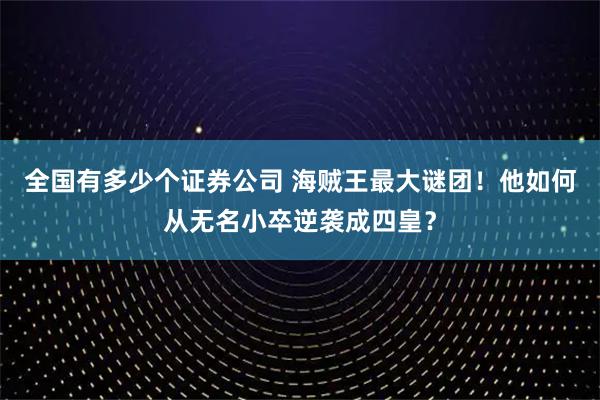 全国有多少个证券公司 海贼王最大谜团！他如何从无名小卒逆袭成四皇？