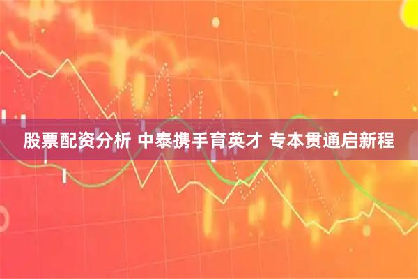 股票配资分析 中泰携手育英才 专本贯通启新程