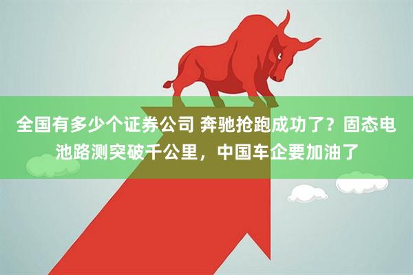 全国有多少个证券公司 奔驰抢跑成功了？固态电池路测突破千公里，中国车企要加油了
