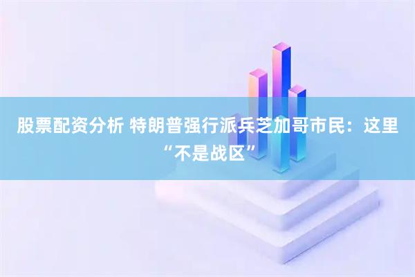 股票配资分析 特朗普强行派兵　芝加哥市民：这里“不是战区”