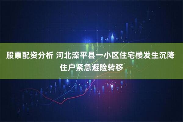 股票配资分析 河北滦平县一小区住宅楼发生沉降 住户紧急避险转移