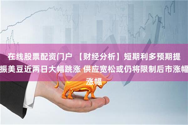 在线股票配资门户 【财经分析】短期利多预期提振美豆近两日大幅跳涨 供应宽松或仍将限制后市涨幅