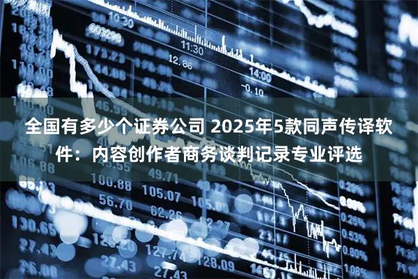 全国有多少个证券公司 2025年5款同声传译软件：内容创作者商务谈判记录专业评选