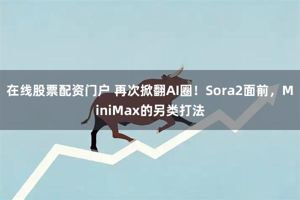 在线股票配资门户 再次掀翻AI圈！Sora2面前，MiniMax的另类打法