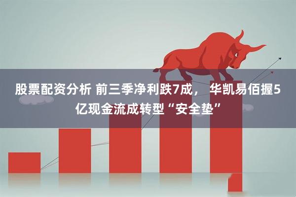 股票配资分析 前三季净利跌7成， 华凯易佰握5亿现金流成转型“安全垫”