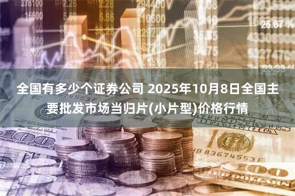 全国有多少个证券公司 2025年10月8日全国主要批发市场当归片(小片型)价格行情