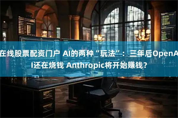 在线股票配资门户 AI的两种“玩法”：三年后OpenAI还在烧钱 Anthropic将开始赚钱？