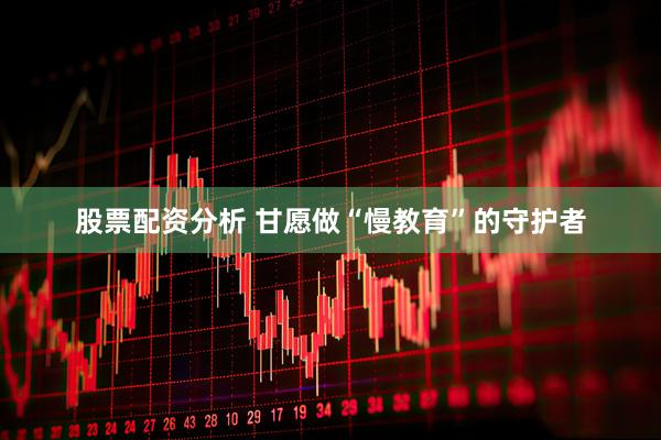 股票配资分析 甘愿做“慢教育”的守护者