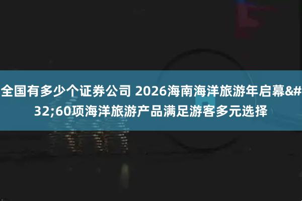 全国有多少个证券公司 2026海南海洋旅游年启幕&#32;60项海洋旅游产品满足游客多元选择