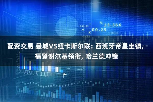 配资交易 曼城VS纽卡斯尔联: 西班牙帝星坐镇, 福登谢尔基领衔, 哈兰德冲锋