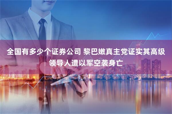 全国有多少个证券公司 黎巴嫩真主党证实其高级领导人遭以军空袭身亡