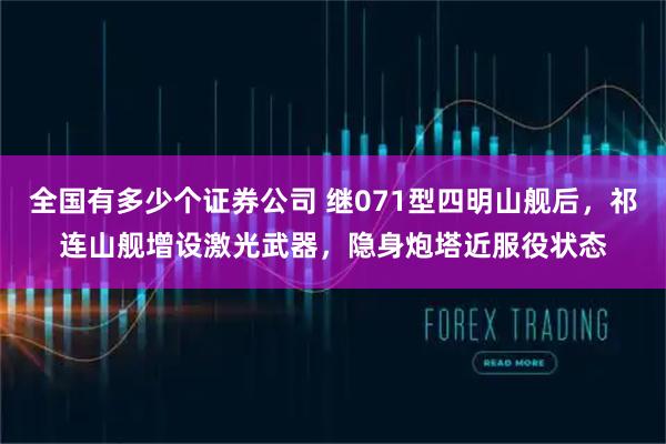 全国有多少个证券公司 继071型四明山舰后，祁连山舰增设激光武器，隐身炮塔近服役状态