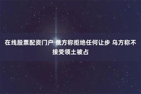 在线股票配资门户 俄方称拒绝任何让步 乌方称不接受领土被占