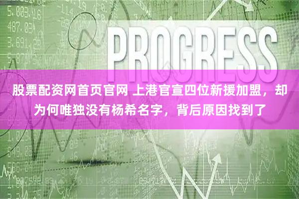 股票配资网首页官网 上港官宣四位新援加盟，却为何唯独没有杨希名字，背后原因找到了