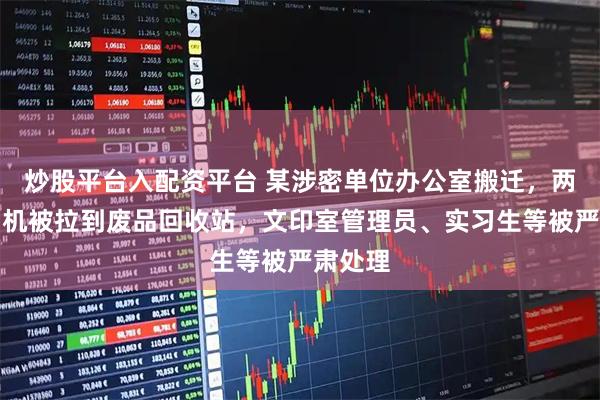 炒股平台入配资平台 某涉密单位办公室搬迁，两台打印机被拉到废品回收站，文印室管理员、实习生等被严肃处理