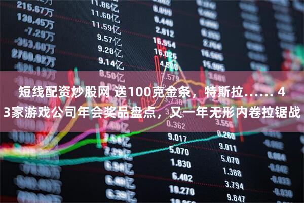 短线配资炒股网 送100克金条，特斯拉…… 43家游戏公司年会奖品盘点，又一年无形内卷拉锯战