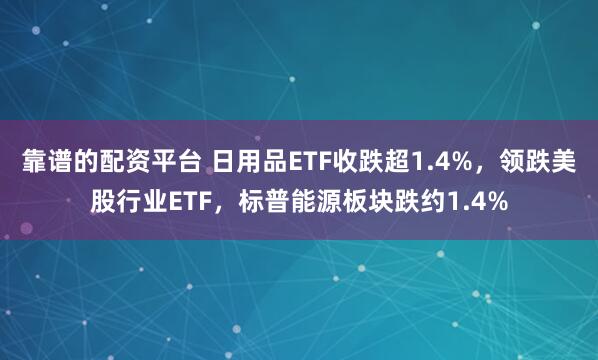 靠谱的配资平台 日用品ETF收跌超1.4%，领跌美股行业ETF，标普能源板块跌约1.4%