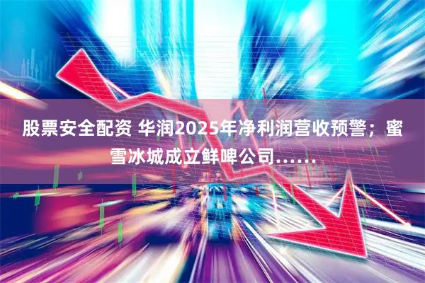 股票安全配资 华润2025年净利润营收预警；蜜雪冰城成立鲜啤公司……