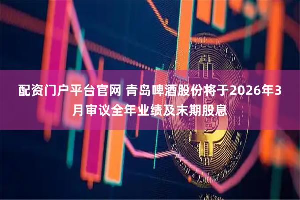 配资门户平台官网 青岛啤酒股份将于2026年3月审议全年业绩及末期股息