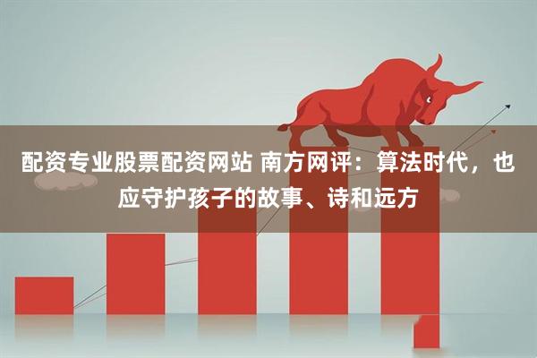 配资专业股票配资网站 南方网评:算法时代,也应守护孩子的故事、诗和远方