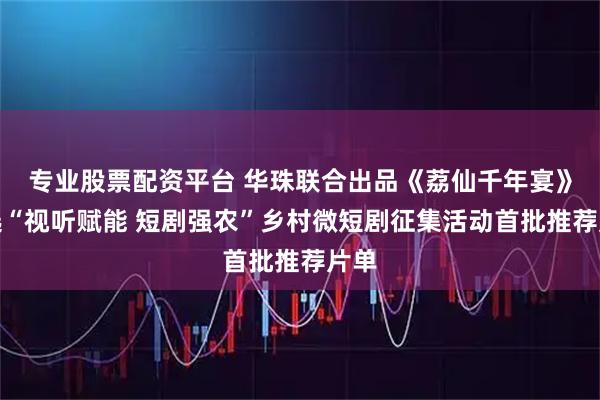 专业股票配资平台 华珠联合出品《荔仙千年宴》入选“视听赋能 短剧强农”乡村微短剧征集活动首批推荐片单