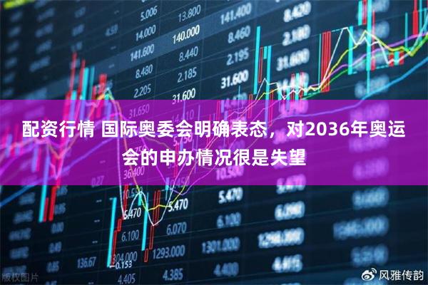 配资行情 国际奥委会明确表态，对2036年奥运会的申办情况很是失望