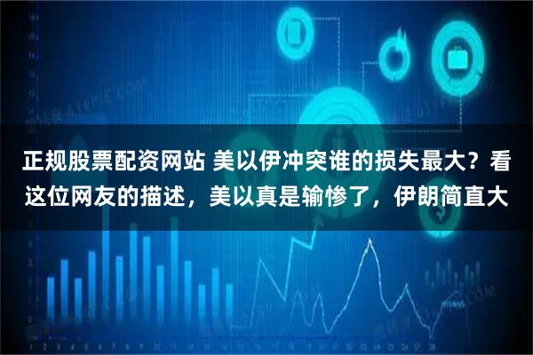 正规股票配资网站 美以伊冲突谁的损失最大？看这位网友的描述，美以真是输惨了，伊朗简直大