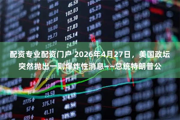 配资专业配资门户 2026年4月27日，美国政坛突然抛出一则爆炸性消息——总统特朗普公