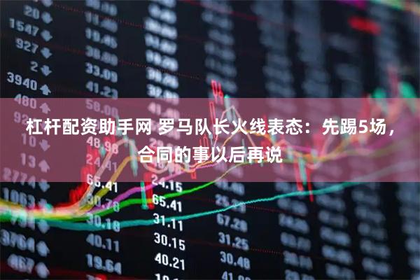 杠杆配资助手网 罗马队长火线表态：先踢5场，合同的事以后再说