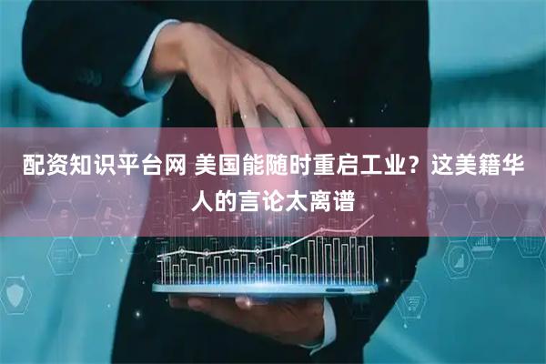 配资知识平台网 美国能随时重启工业？这美籍华人的言论太离谱