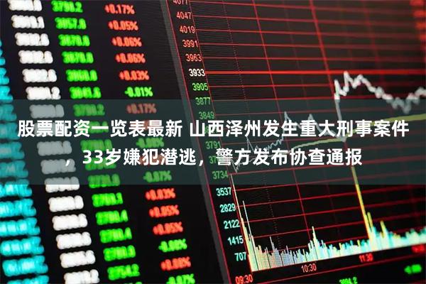 股票配资一览表最新 山西泽州发生重大刑事案件，33岁嫌犯潜逃，警方发布协查通报