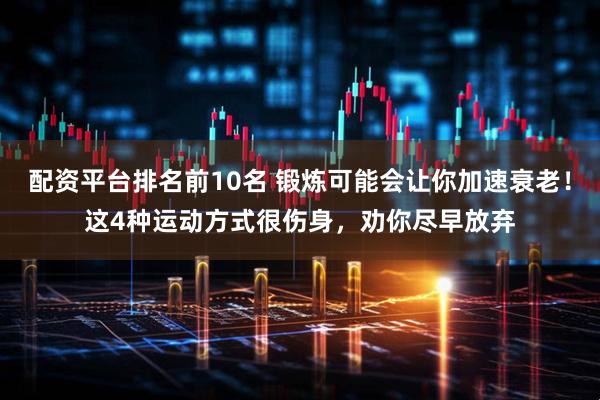 配资平台排名前10名 锻炼可能会让你加速衰老！这4种运动方式很伤身，劝你尽早放弃
