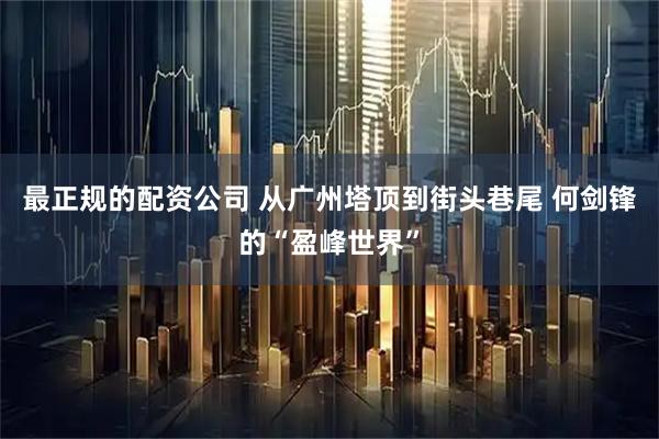 最正规的配资公司 从广州塔顶到街头巷尾 何剑锋的“盈峰世界”