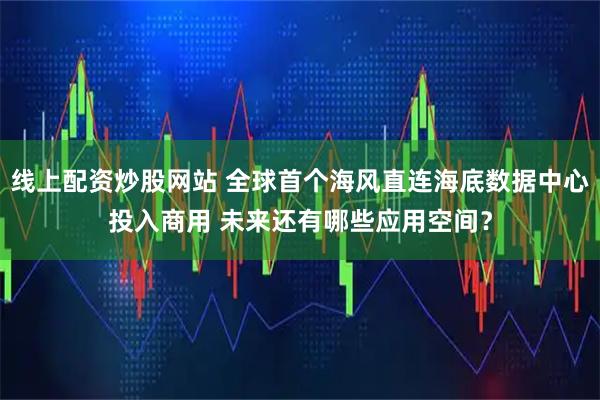 线上配资炒股网站 全球首个海风直连海底数据中心投入商用 未来还有哪些应用空间？