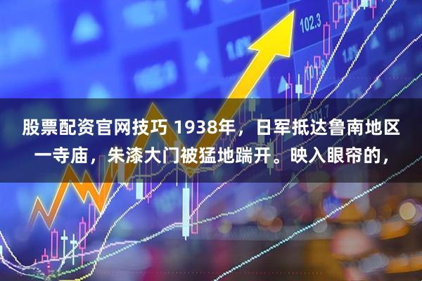 股票配资官网技巧 1938年，日军抵达鲁南地区一寺庙，朱漆大门被猛地踹开。映入眼帘的，