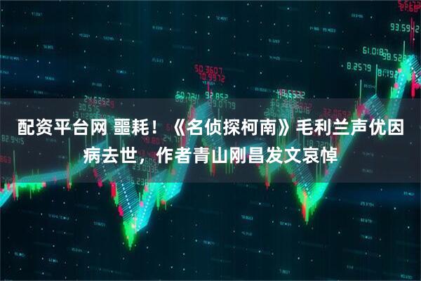 配资平台网 噩耗！《名侦探柯南》毛利兰声优因病去世，作者青山刚昌发文哀悼