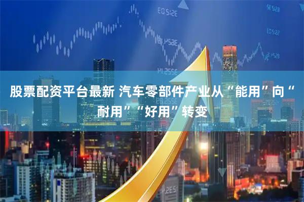 股票配资平台最新 汽车零部件产业从“能用”向“耐用”“好用”转变
