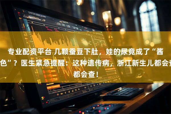 专业配资平台 几颗蚕豆下肚，娃的尿竟成了“酱油色”？医生紧急提醒：这种遗传病，浙江新生儿都会查！