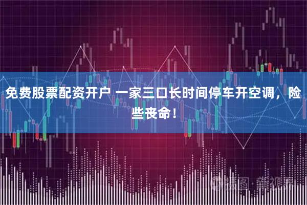 免费股票配资开户 一家三口长时间停车开空调，险些丧命！