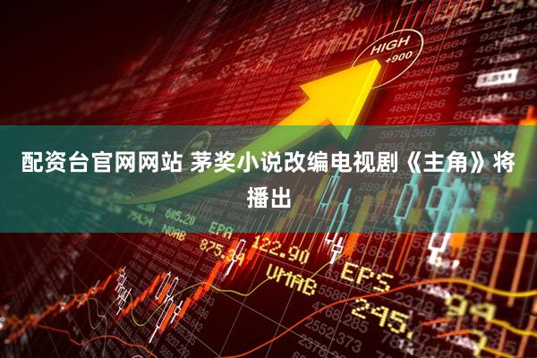 配资台官网网站 茅奖小说改编电视剧《主角》将播出