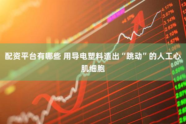 配资平台有哪些 用导电塑料造出“跳动”的人工心肌细胞