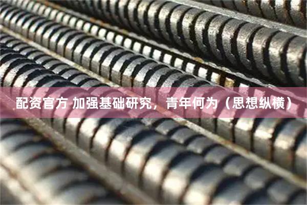 配资官方 加强基础研究，青年何为（思想纵横）