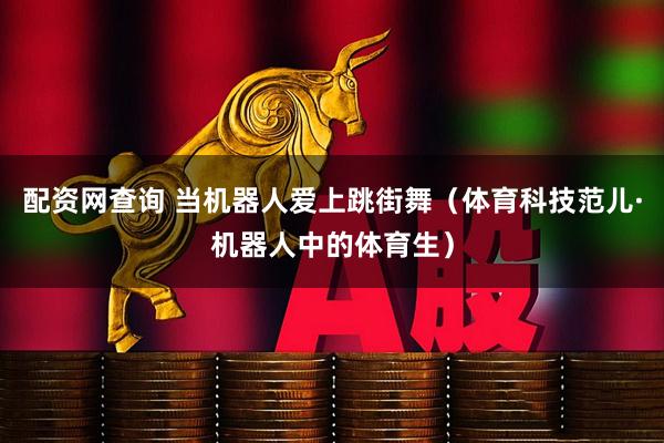 配资网查询 当机器人爱上跳街舞(体育科技范儿·机器人中的体育生)