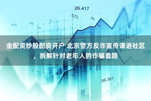 金配资炒股配资开户 北京警方反诈宣传课进社区，拆解针对老年人的诈骗套路
