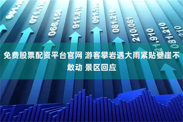 免费股票配资平台官网 游客攀岩遇大雨紧贴壁崖不敢动 景区回应