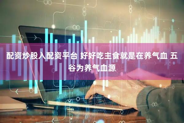 配资炒股入配资平台 好好吃主食就是在养气血 五谷为养气血源