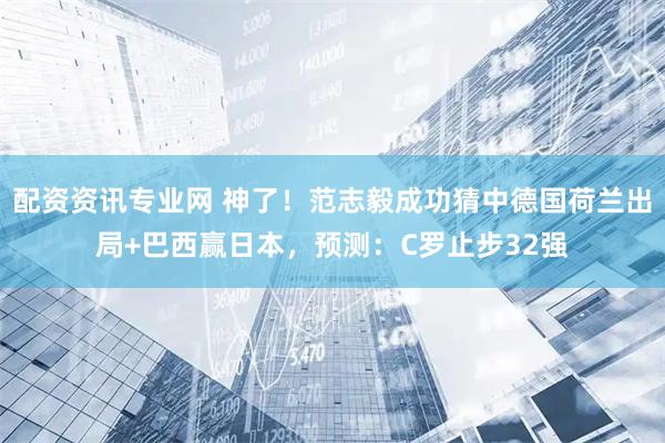 配资资讯专业网 神了！范志毅成功猜中德国荷兰出局+巴西赢日本，预测：C罗止步32强