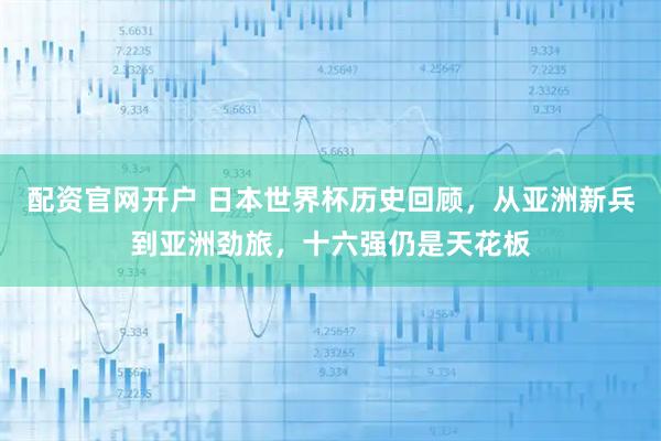 配资官网开户 日本世界杯历史回顾，从亚洲新兵到亚洲劲旅，十六强仍是天花板