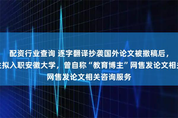 配资行业查询 逐字翻译抄袭国外论文被撤稿后，人大博士生拟入职安徽大学，曾自称“教育博主”网售发论文相关咨询服务