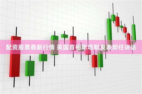 配资股票最新行情 英国首相斯塔默发表卸任讲话
